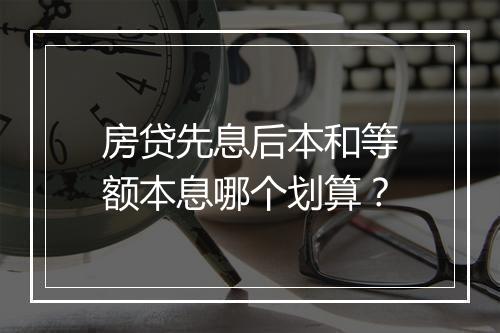 房贷先息后本和等额本息哪个划算？