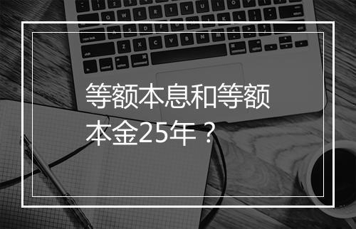 等额本息和等额本金25年？