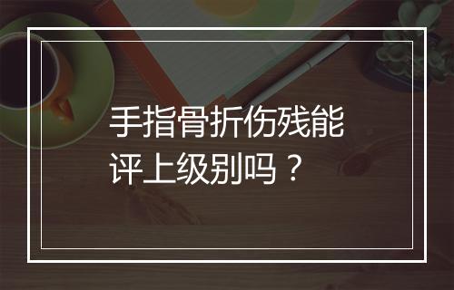 手指骨折伤残能评上级别吗？