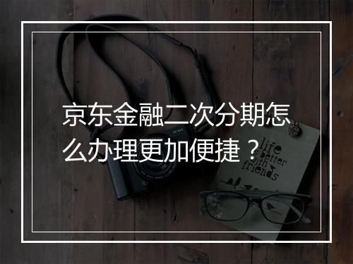 京东金融二次分期怎么办理更加便捷？