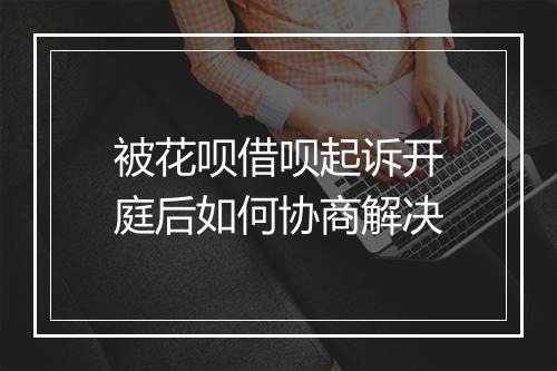 被花呗借呗起诉开庭后如何协商解决