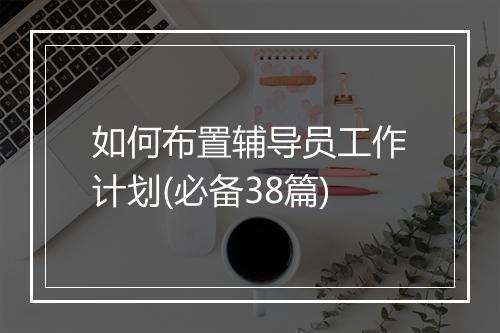 如何布置辅导员工作计划(必备38篇)