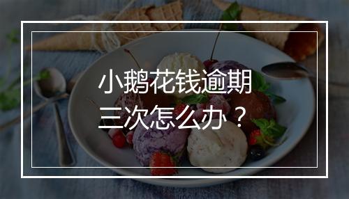 小鹅花钱逾期三次怎么办？