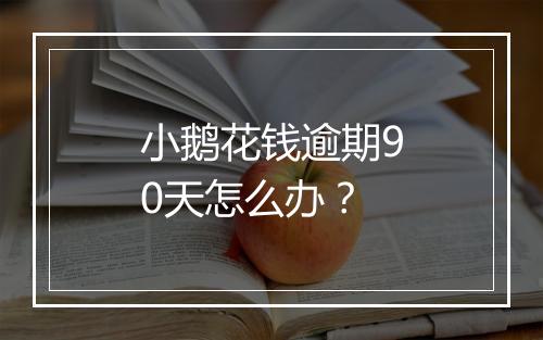 小鹅花钱逾期90天怎么办？