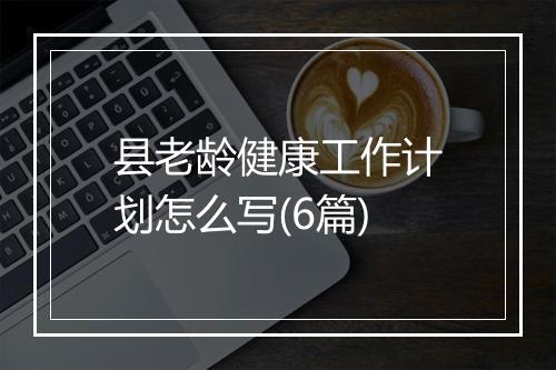 县老龄健康工作计划怎么写(6篇)