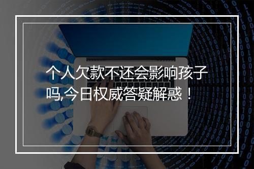 个人欠款不还会影响孩子吗,今日权威答疑解惑！