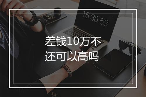 差钱10万不还可以高吗
