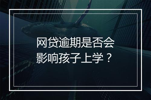 网贷逾期是否会影响孩子上学？