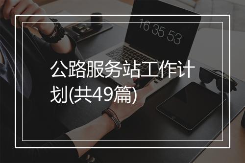 公路服务站工作计划(共49篇)