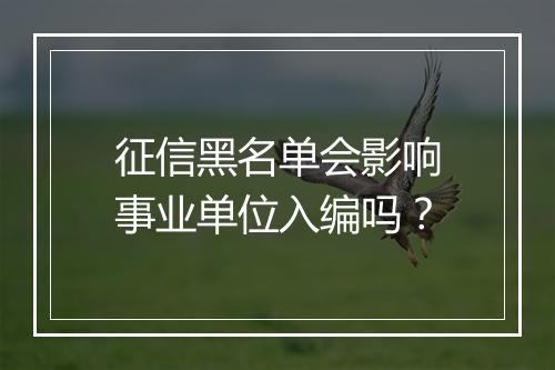 征信黑名单会影响事业单位入编吗？