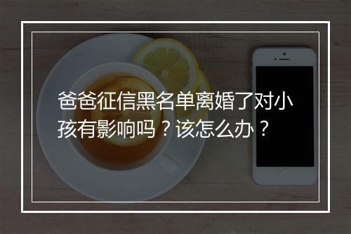 爸爸征信黑名单离婚了对小孩有影响吗？该怎么办？