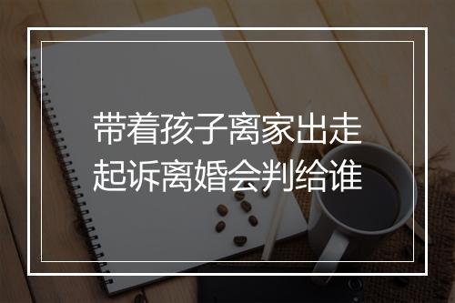带着孩子离家出走起诉离婚会判给谁