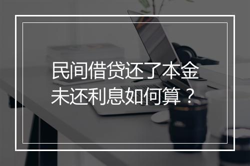 民间借贷还了本金未还利息如何算？