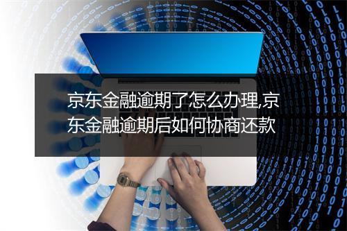 京东金融逾期了怎么办理,京东金融逾期后如何协商还款