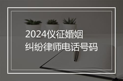 2024仪征婚姻纠纷律师电话号码