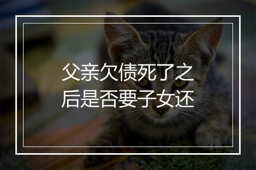 父亲欠债死了之后是否要子女还