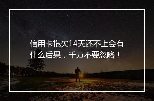 信用卡拖欠14天还不上会有什么后果，千万不要忽略！