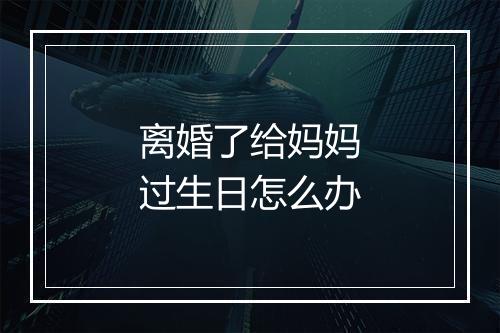 离婚了给妈妈过生日怎么办