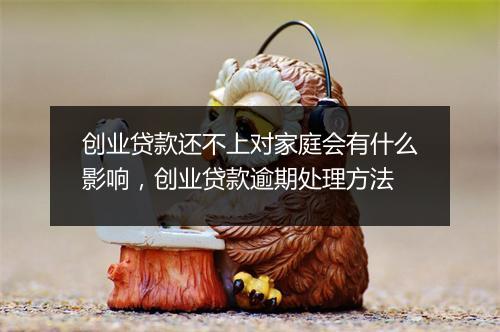 创业贷款还不上对家庭会有什么影响，创业贷款逾期处理方法