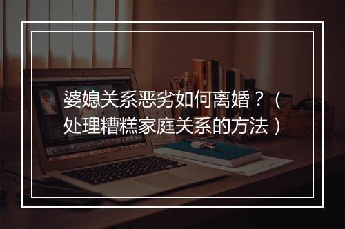 婆媳关系恶劣如何离婚？（处理糟糕家庭关系的方法）