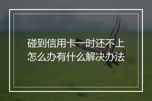 碰到信用卡一时还不上怎么办有什么解决办法