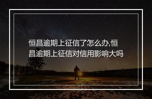 恒昌逾期上征信了怎么办,恒昌逾期上征信对信用影响大吗