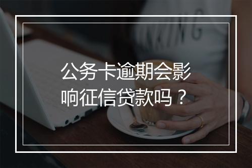 公务卡逾期会影响征信贷款吗？