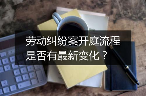 劳动纠纷案开庭流程是否有最新变化？