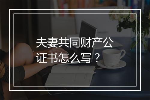 夫妻共同财产公证书怎么写？