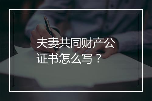夫妻共同财产公证书怎么写？