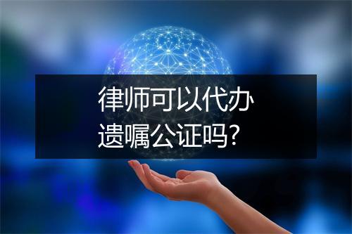 律师可以代办遗嘱公证吗?