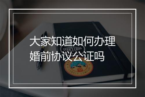 大家知道如何办理婚前协议公证吗