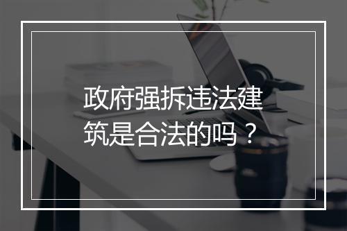 政府强拆违法建筑是合法的吗？