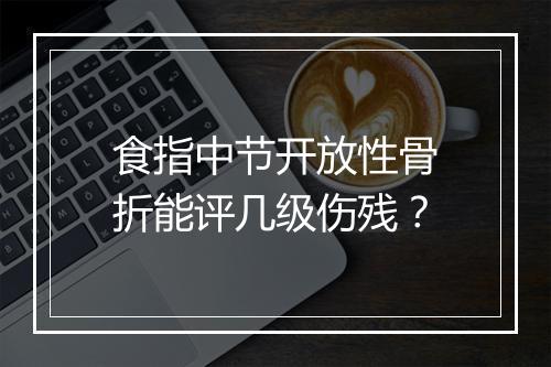 食指中节开放性骨折能评几级伤残？