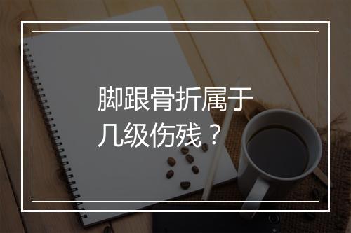 脚跟骨折属于几级伤残？