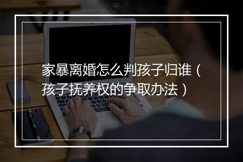 家暴离婚怎么判孩子归谁（孩子抚养权的争取办法）
