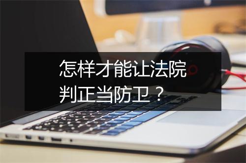 怎样才能让法院判正当防卫？