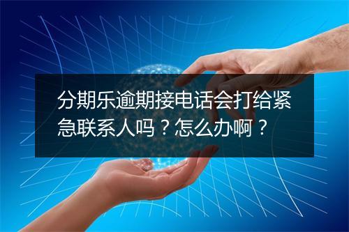 分期乐逾期接电话会打给紧急联系人吗？怎么办啊？