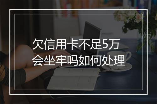 欠信用卡不足5万会坐牢吗如何处理
