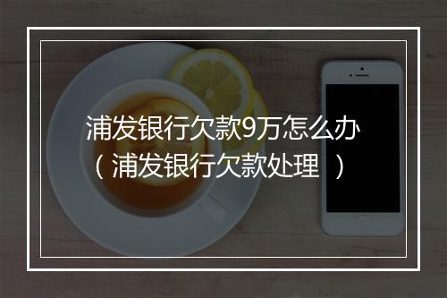 浦发银行欠款9万怎么办（浦发银行欠款处理 ）