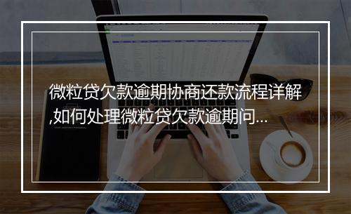 微粒贷欠款逾期协商还款流程详解,如何处理微粒贷欠款逾期问题