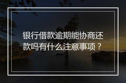 银行借款逾期能协商还款吗有什么注意事项？