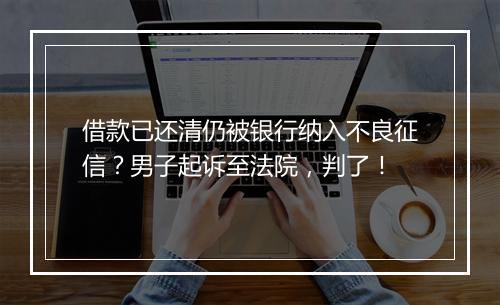 借款已还清仍被银行纳入不良征信？男子起诉至法院，判了！