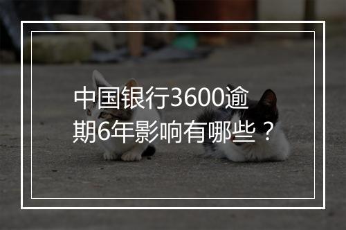 中国银行3600逾期6年影响有哪些？