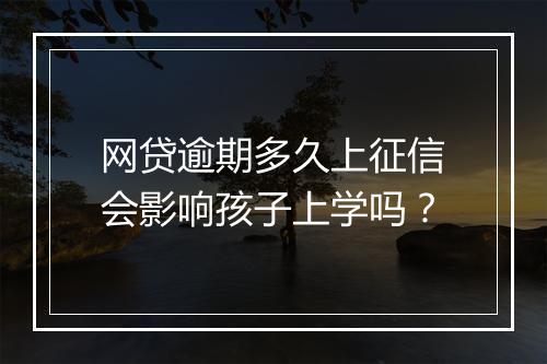 网贷逾期多久上征信会影响孩子上学吗？