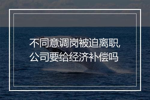 不同意调岗被迫离职,公司要给经济补偿吗