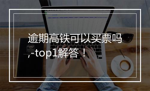 逾期高铁可以买票吗,-top1解答！