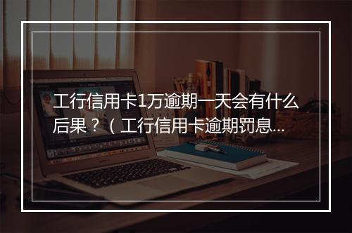 工行信用卡1万逾期一天会有什么后果？（工行信用卡逾期罚息计算 ）