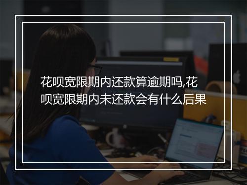 花呗宽限期内还款算逾期吗,花呗宽限期内未还款会有什么后果