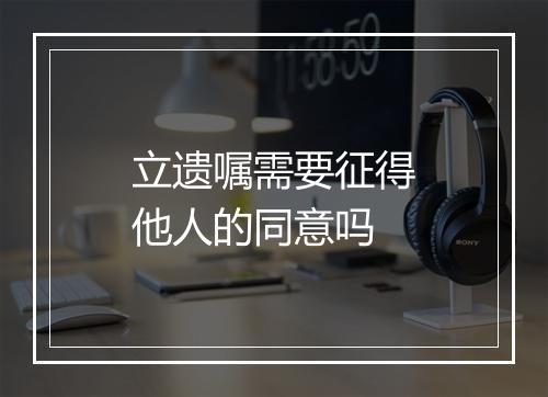 立遗嘱需要征得他人的同意吗